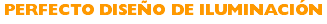 PERFECTO DISEÑO DE ILUMINACIÓN